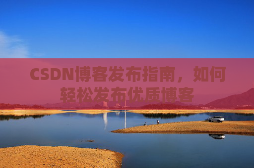 CSDN博客发布指南，如何轻松发布优质博客
