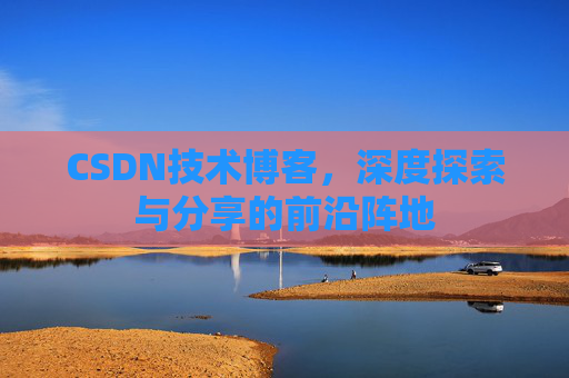 CSDN技术博客，深度探索与分享的前沿阵地