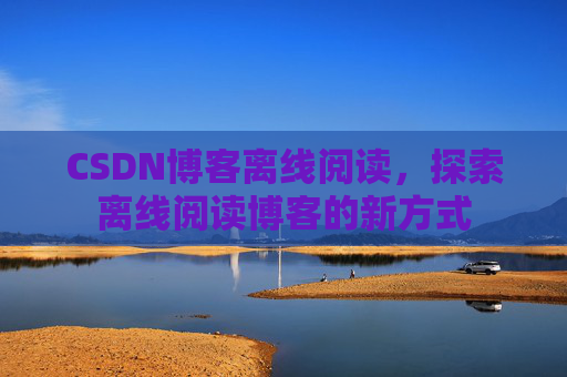 CSDN博客离线阅读，探索离线阅读博客的新方式